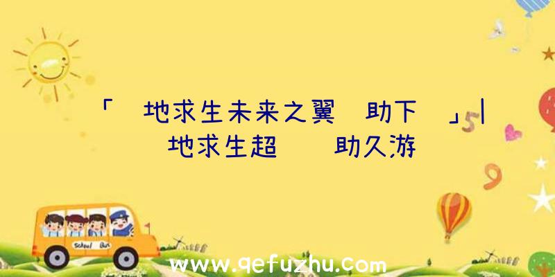 「绝地求生未来之翼辅助下载」|绝地求生超级辅助久游